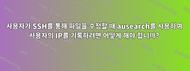 사용자가 SSH를 통해 파일을 수정할 때 ausearch를 사용하여 사용자의 IP를 기록하려면 어떻게 해야 합니까?