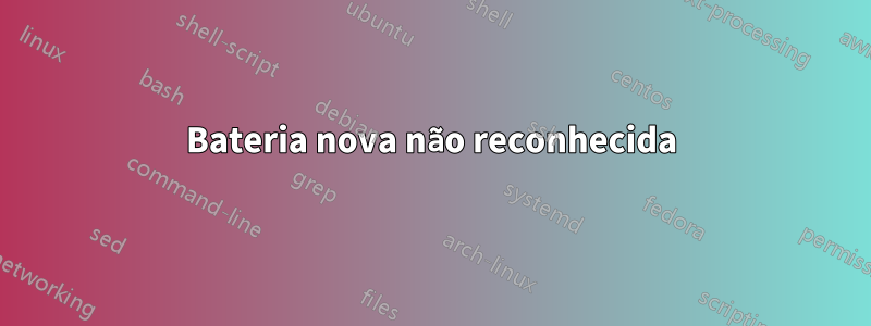 Bateria nova não reconhecida