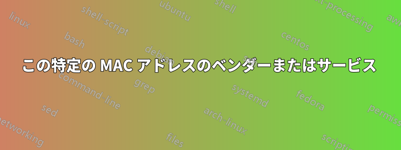 この特定の MAC アドレスのベンダーまたはサービス