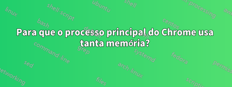 Para que o processo principal do Chrome usa tanta memória?