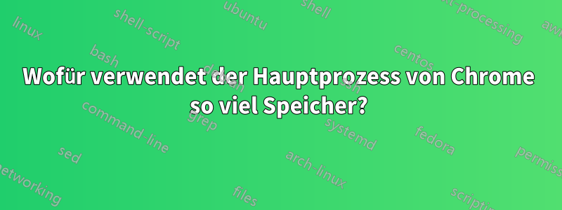 Wofür verwendet der Hauptprozess von Chrome so viel Speicher?