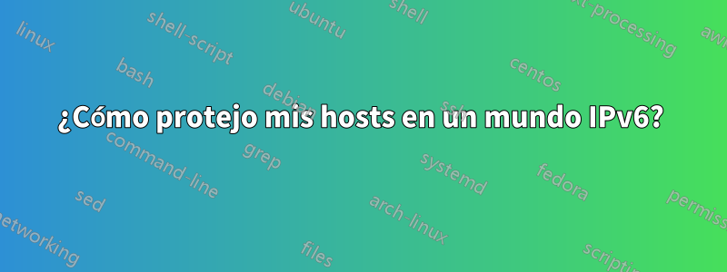 ¿Cómo protejo mis hosts en un mundo IPv6?