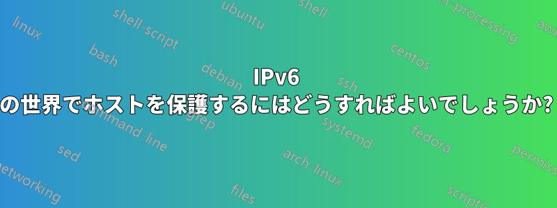 IPv6 の世界でホストを保護するにはどうすればよいでしょうか?