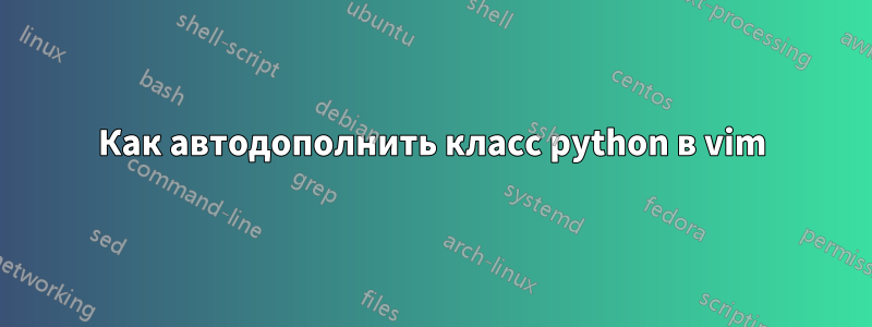 Как автодополнить класс python в vim