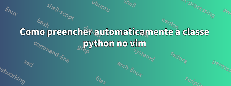 Como preencher automaticamente a classe python no vim