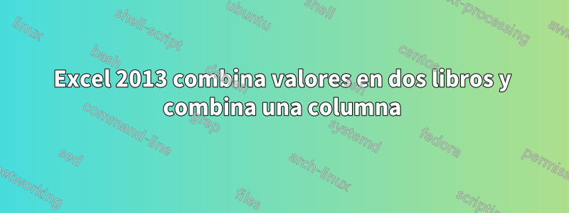 Excel 2013 combina valores en dos libros y combina una columna