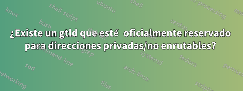 ¿Existe un gtld que esté oficialmente reservado para direcciones privadas/no enrutables?