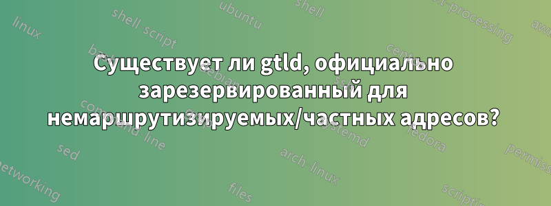 Существует ли gtld, официально зарезервированный для немаршрутизируемых/частных адресов?