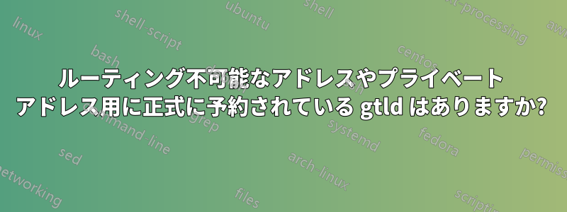 ルーティング不可能なアドレスやプライベート アドレス用に正式に予約されている gtld はありますか?