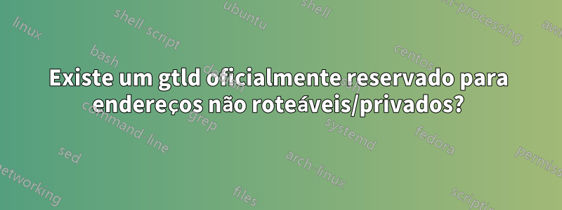 Existe um gtld oficialmente reservado para endereços não roteáveis/privados?