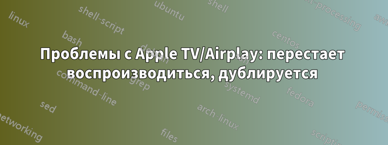 Проблемы с Apple TV/Airplay: перестает воспроизводиться, дублируется