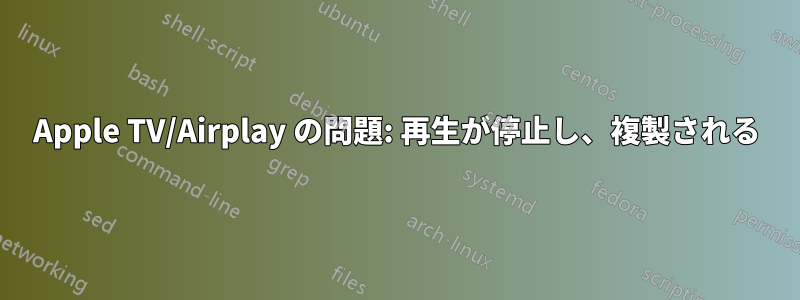 Apple TV/Airplay の問題: 再生が停止し、複製される