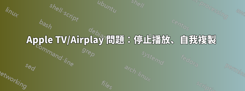 Apple TV/Airplay 問題：停止播放、自我複製