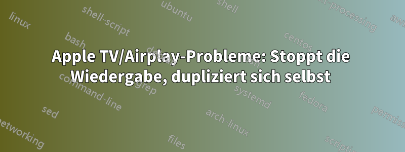 Apple TV/Airplay-Probleme: Stoppt die Wiedergabe, dupliziert sich selbst