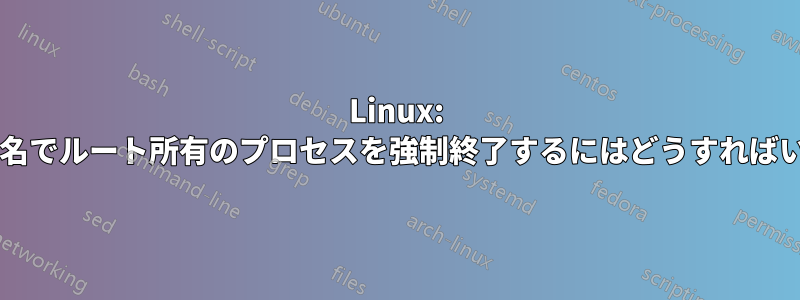 Linux: パラメータ名でルート所有のプロセスを強制終了するにはどうすればいいですか?