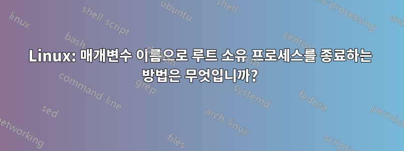 Linux: 매개변수 이름으로 루트 소유 프로세스를 종료하는 방법은 무엇입니까?