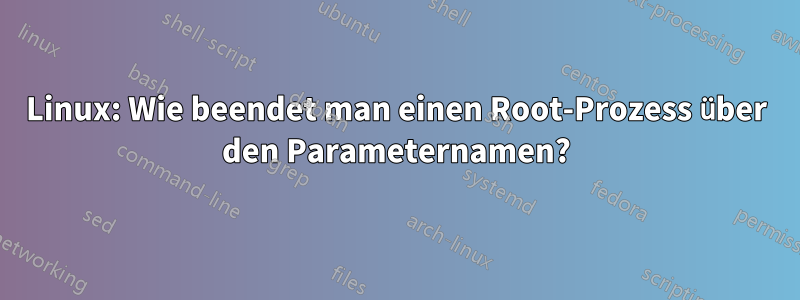 Linux: Wie beendet man einen Root-Prozess über den Parameternamen?