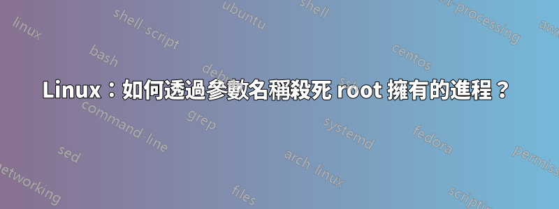 Linux：如何透過參數名稱殺死 root 擁有的進程？