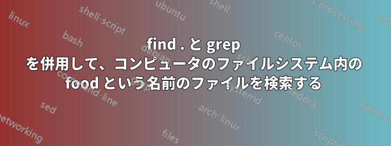 find . と grep を併用して、コンピュータのファイルシステム内の food という名前のファイルを検索する