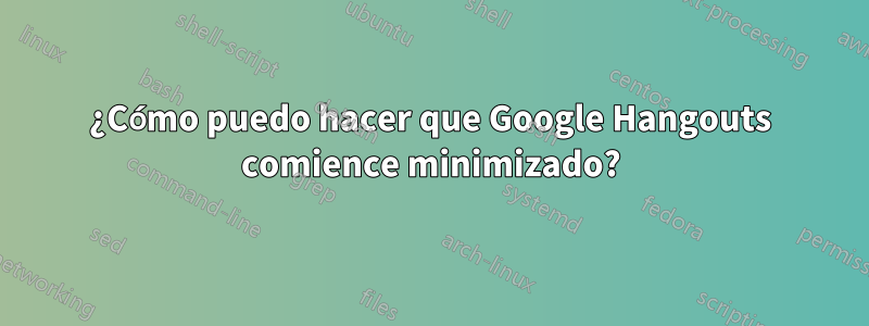 ¿Cómo puedo hacer que Google Hangouts comience minimizado?