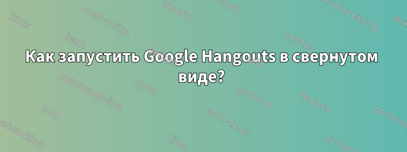 Как запустить Google Hangouts в свернутом виде?