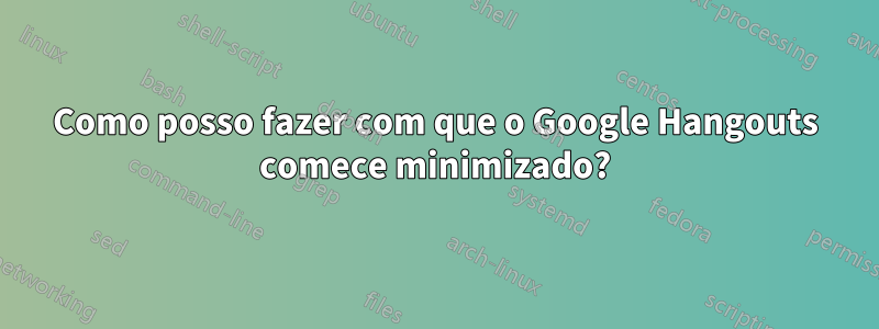 Como posso fazer com que o Google Hangouts comece minimizado?