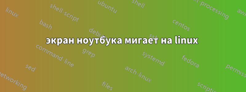 экран ноутбука мигает на linux