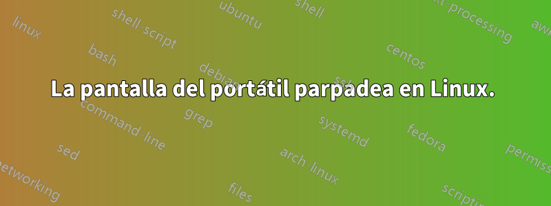 La pantalla del portátil parpadea en Linux.