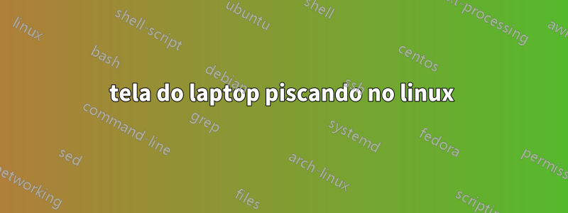 tela do laptop piscando no linux