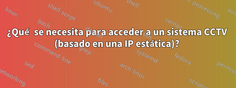 ¿Qué se necesita para acceder a un sistema CCTV (basado en una IP estática)?