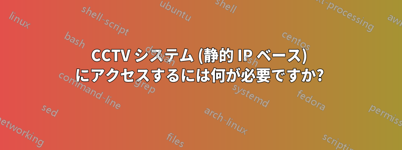 CCTV システム (静的 IP ベース) にアクセスするには何が必要ですか?