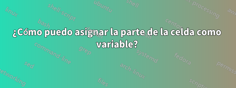 ¿Cómo puedo asignar la parte de la celda como variable?