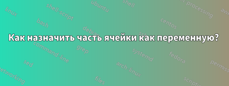 Как назначить часть ячейки как переменную?