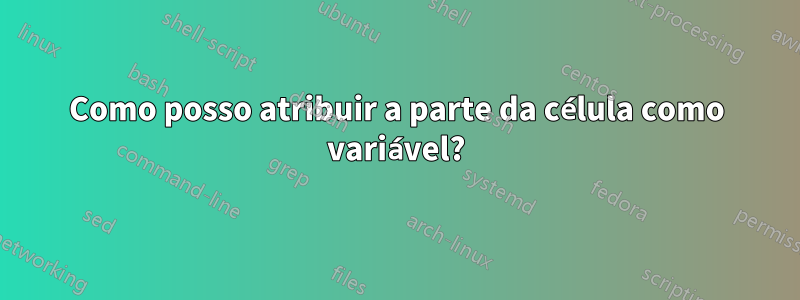 Como posso atribuir a parte da célula como variável?