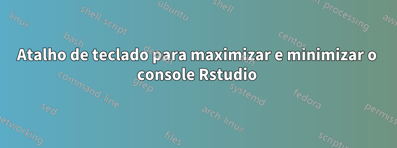 Atalho de teclado para maximizar e minimizar o console Rstudio