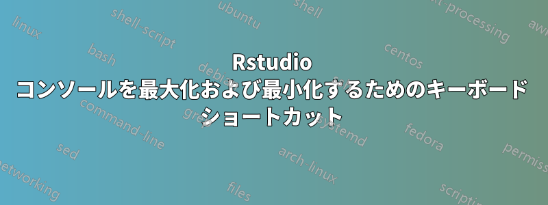 Rstudio コンソールを最大化および最小化するためのキーボード ショートカット