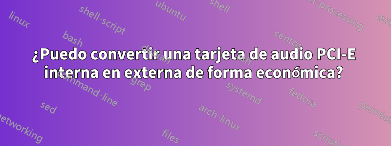 ¿Puedo convertir una tarjeta de audio PCI-E interna en externa de forma económica?