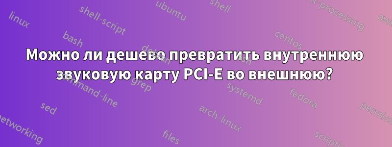 Можно ли дешево превратить внутреннюю звуковую карту PCI-E во внешнюю?