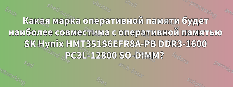 Какая марка оперативной памяти будет наиболее совместима с оперативной памятью SK Hynix HMT351S6EFR8A-PB DDR3-1600 PC3L-12800 SO-DIMM? 