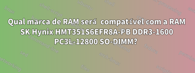 Qual marca de RAM será compatível com a RAM SK Hynix HMT351S6EFR8A-PB DDR3-1600 PC3L-12800 SO-DIMM? 