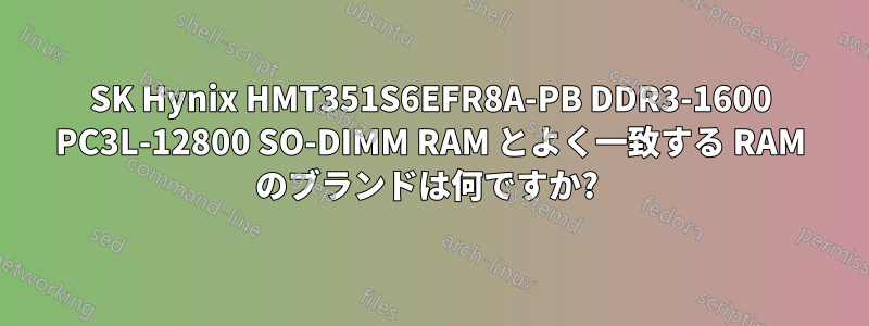 SK Hynix HMT351S6EFR8A-PB DDR3-1600 PC3L-12800 SO-DIMM RAM とよく一致する RAM のブランドは何ですか? 