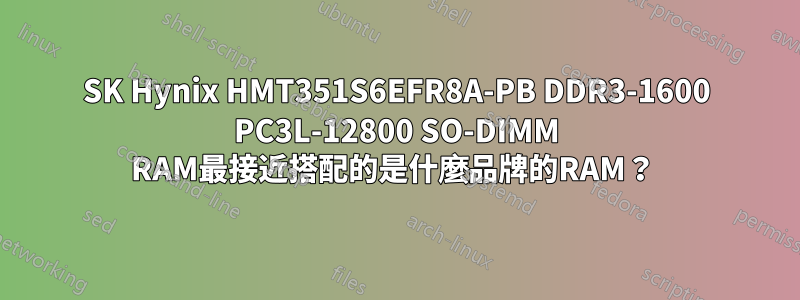 SK Hynix HMT351S6EFR8A-PB DDR3-1600 PC3L-12800 SO-DIMM RAM最接近搭配的是什麼品牌的RAM？ 