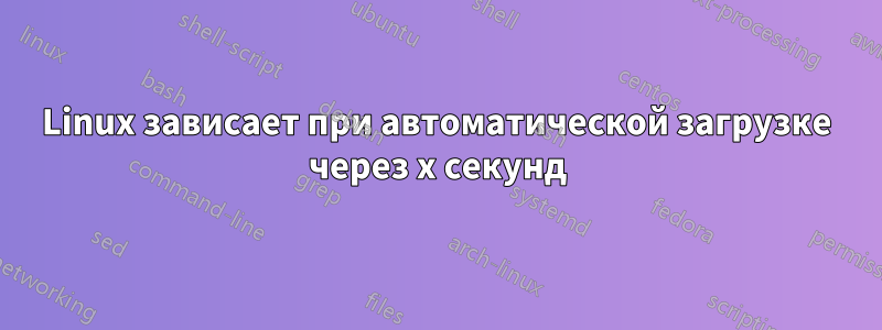 Linux зависает при автоматической загрузке через x секунд