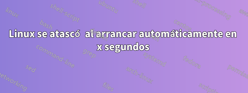 Linux se atascó al arrancar automáticamente en x segundos