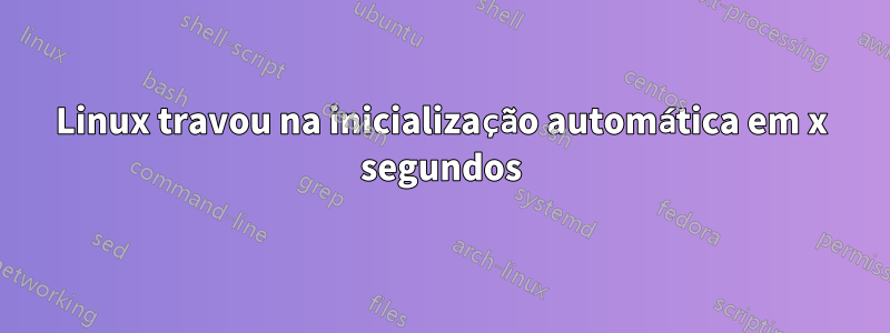 Linux travou na inicialização automática em x segundos