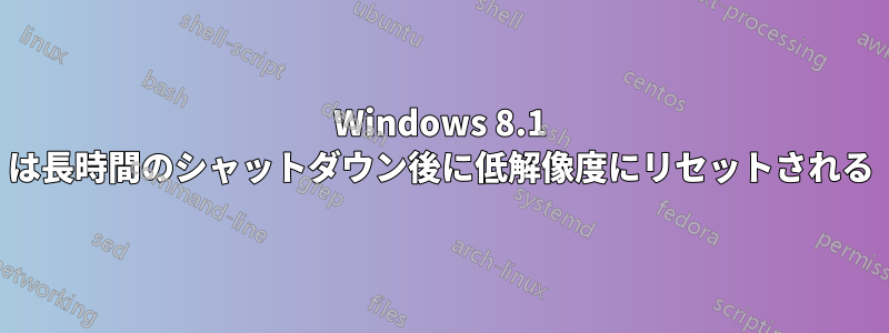 Windows 8.1 は長時間のシャットダウン後に低解像度にリセットされる