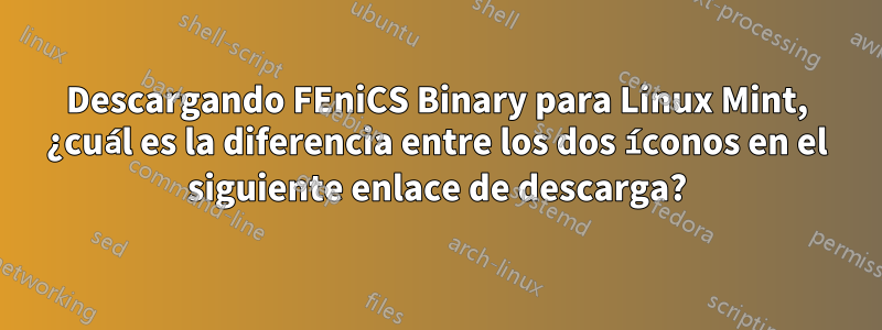 Descargando FEniCS Binary para Linux Mint, ¿cuál es la diferencia entre los dos íconos en el siguiente enlace de descarga?