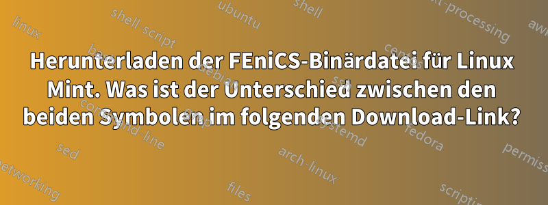 Herunterladen der FEniCS-Binärdatei für Linux Mint. Was ist der Unterschied zwischen den beiden Symbolen im folgenden Download-Link?