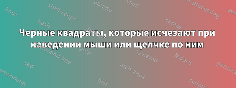 Черные квадраты, которые исчезают при наведении мыши или щелчке по ним