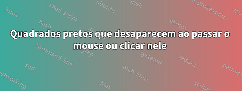 Quadrados pretos que desaparecem ao passar o mouse ou clicar nele